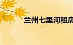 兰州七里河租房（七里河租房）