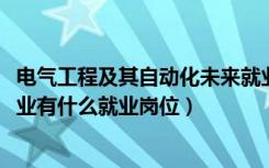 电气工程及其自动化未来就业（2022电气工程及其自动化专业有什么就业岗位）
