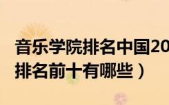 音乐学院排名中国2021（2022中国音乐学院排名前十有哪些）