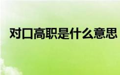 对口高职是什么意思（与高职有哪些区别）
