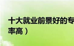 十大就业前景好的专业（2022哪些专业就业率高）