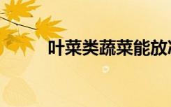 叶菜类蔬菜能放冰箱几天（叶菜）