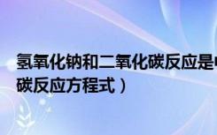 氢氧化钠和二氧化碳反应是中和反应吗（氢氧化钠和二氧化碳反应方程式）
