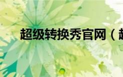 超级转换秀官网（超级转换秀 注册码）