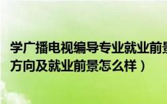 学广播电视编导专业就业前景（2022广播电视编导专业就业方向及就业前景怎么样）