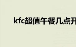 kfc超值午餐几点开始（kfc超值午餐）