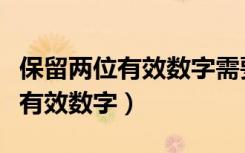 保留两位有效数字需要四舍五入吗（保留两位有效数字）