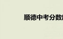 顺德中考分数线（顺德中考）