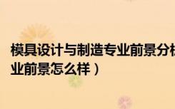 模具设计与制造专业前景分析（2022模具设计与制造专业就业前景怎么样）