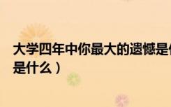 大学四年中你最大的遗憾是什么（大学四年里你最遗憾的事是什么）
