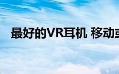 最好的VR耳机 移动或PC 这几乎是完美的