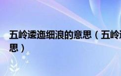 五岭逶迤细浪的意思（五岭逶迤腾细浪乌蒙磅礴走泥丸的意思）