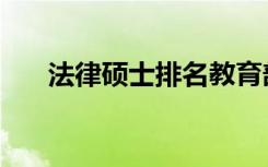 法律硕士排名教育部（法律硕士排名）