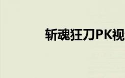 斩魂狂刀PK视频（斩魂狂刀）