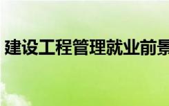建设工程管理就业前景（工程管理就业前景）