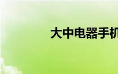 大中电器手机（大中手机）