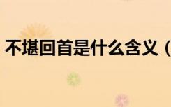不堪回首是什么含义（不堪回首是什么意思）