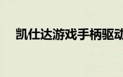 凯仕达游戏手柄驱动（凯仕达手柄驱动）