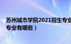 苏州城市学院2021招生专业（苏州大学未来校区2021招生专业有哪些）