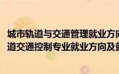 城市轨道与交通管理就业方向及就业前景分析（2022城市轨道交通控制专业就业方向及就业前景怎么样）