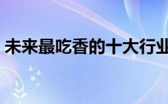 未来最吃香的十大行业（做什么行业前景好）