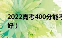 2022高考400分能考上什么大学（哪个学校好）