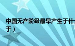 中国无产阶级最早产生于什么时期（中国无产阶级最早诞生于）