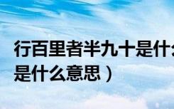 行百里者半九十是什么意思（行百里者半九十是什么意思）