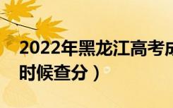 2022年黑龙江高考成绩排名公布时间（什么时候查分）