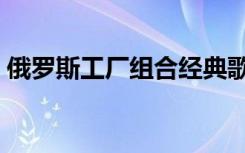 俄罗斯工厂组合经典歌曲（俄罗斯工厂组合）