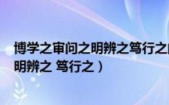 博学之审问之明辨之笃行之的意思（博学之 审问之 慎思之 明辨之 笃行之）