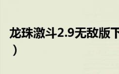 龙珠激斗2.9无敌版下载（龙珠激斗1 9无敌版）