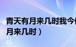 青天有月来几时我今停杯一问之全诗（青天有月来几时）