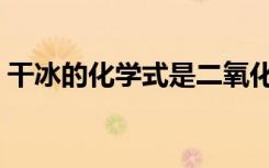干冰的化学式是二氧化碳吗（干冰的化学式）