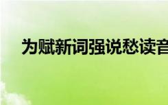 为赋新词强说愁读音（为赋新词强说愁）