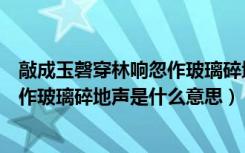 敲成玉磬穿林响忽作玻璃碎地声的意思（敲成玉磬穿林响忽作玻璃碎地声是什么意思）