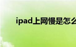 ipad上网慢是怎么回事（ipad上网）