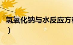 氢氧化钠与水反应方程式（氢氧化钠与水反应）