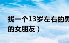 找一个13岁左右的男朋友（找一个13岁左右的女朋友）
