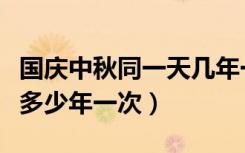 国庆中秋同一天几年一次（中秋与国庆同一天多少年一次）