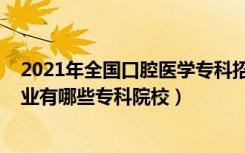 2021年全国口腔医学专科招生（2022全国开设口腔医学专业有哪些专科院校）