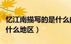 忆江南描写的是什么的景色（忆江南描写的是什么地区）