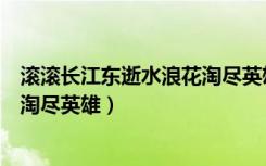 滚滚长江东逝水浪花淘尽英雄出自哪（滚滚长江东逝水浪花淘尽英雄）