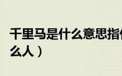 千里马是什么意思指什么人（千里马指的是什么人）
