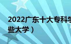 2022广东十大专科学校排名（高职可以考哪些大学）