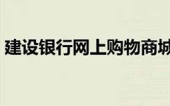 建设银行网上购物商城（建设银行网上购物）