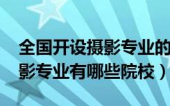全国开设摄影专业的大学（2022全国开设摄影专业有哪些院校）