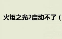火炬之光2启动不了（火炬之光2 启动不了）