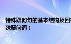 特殊疑问句的基本结构及回答（特殊疑问句的基本结构及特殊疑问词）