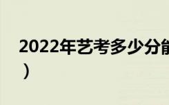 2022年艺考多少分能上一本（一般都能过吗）